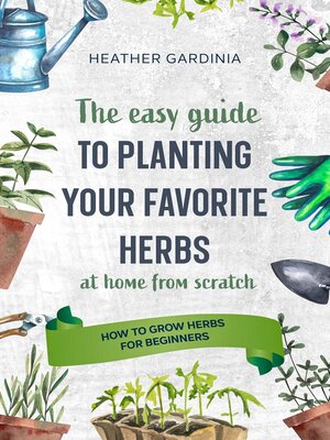 How to Grow Herbs For Beginners--The Easy Guide to Planting Your Favorite Herbs - ebook